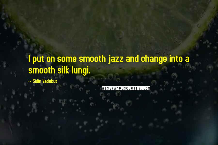 Sidin Vadukut Quotes: I put on some smooth jazz and change into a smooth silk lungi.