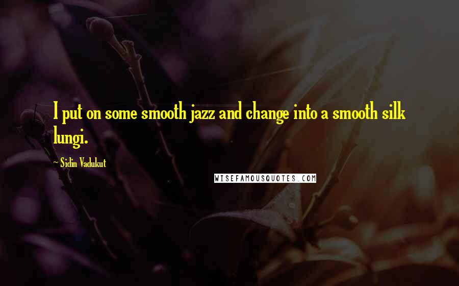 Sidin Vadukut Quotes: I put on some smooth jazz and change into a smooth silk lungi.