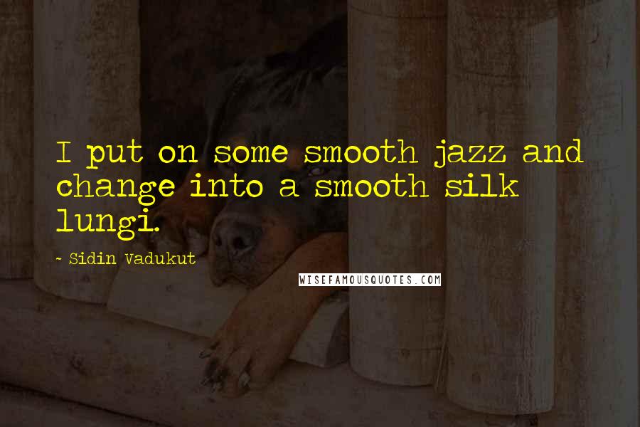 Sidin Vadukut Quotes: I put on some smooth jazz and change into a smooth silk lungi.