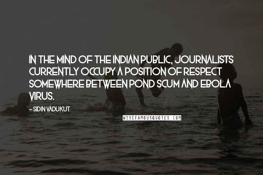 Sidin Vadukut Quotes: In the mind of the Indian public, journalists currently occupy a position of respect somewhere between pond scum and Ebola virus.