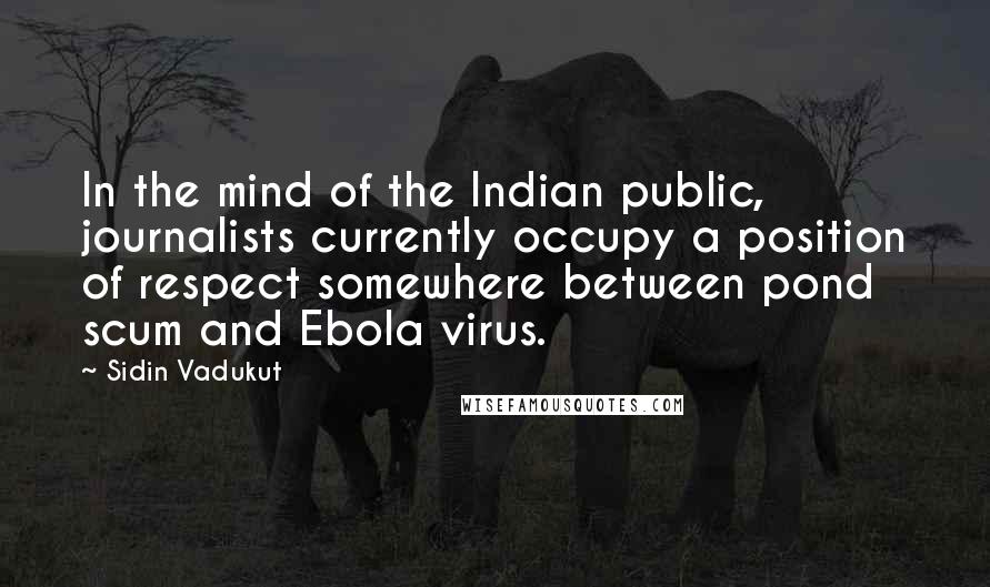 Sidin Vadukut Quotes: In the mind of the Indian public, journalists currently occupy a position of respect somewhere between pond scum and Ebola virus.