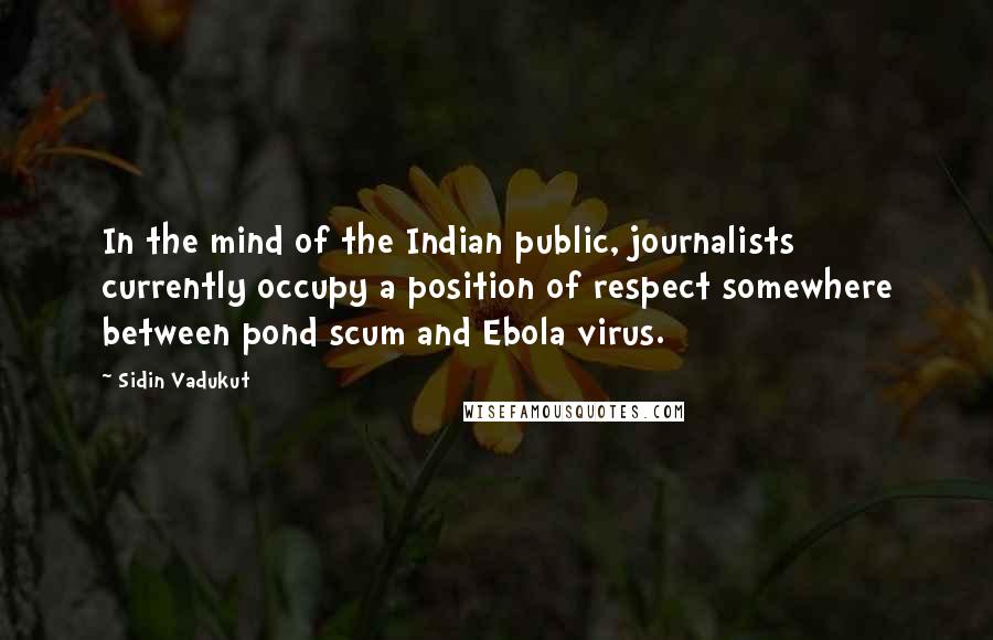 Sidin Vadukut Quotes: In the mind of the Indian public, journalists currently occupy a position of respect somewhere between pond scum and Ebola virus.