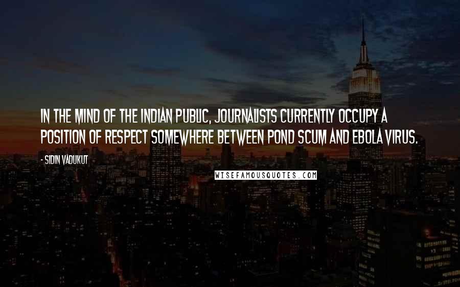 Sidin Vadukut Quotes: In the mind of the Indian public, journalists currently occupy a position of respect somewhere between pond scum and Ebola virus.