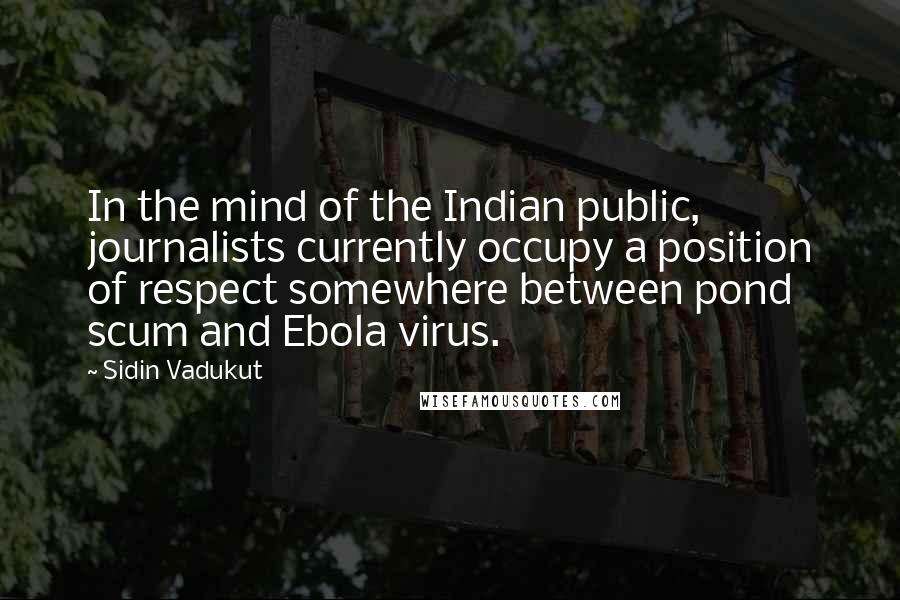 Sidin Vadukut Quotes: In the mind of the Indian public, journalists currently occupy a position of respect somewhere between pond scum and Ebola virus.