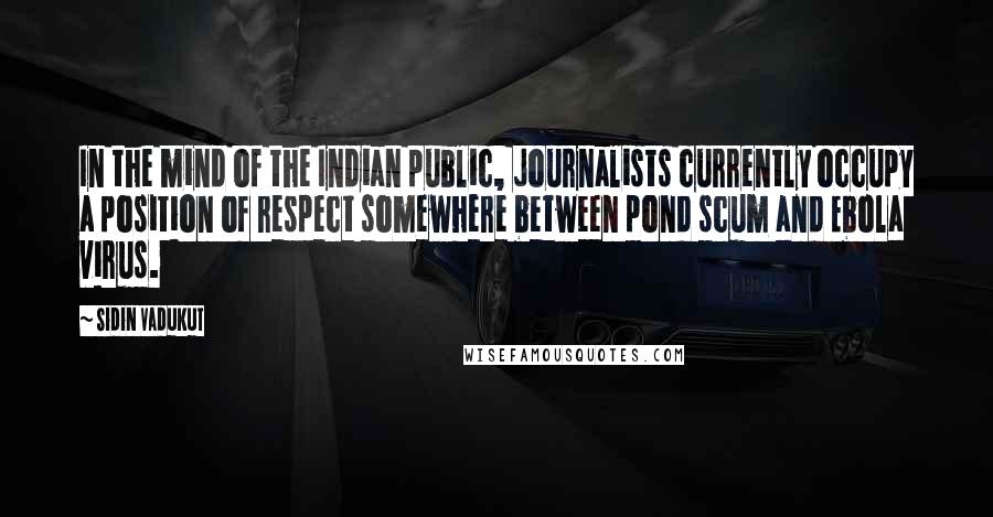 Sidin Vadukut Quotes: In the mind of the Indian public, journalists currently occupy a position of respect somewhere between pond scum and Ebola virus.