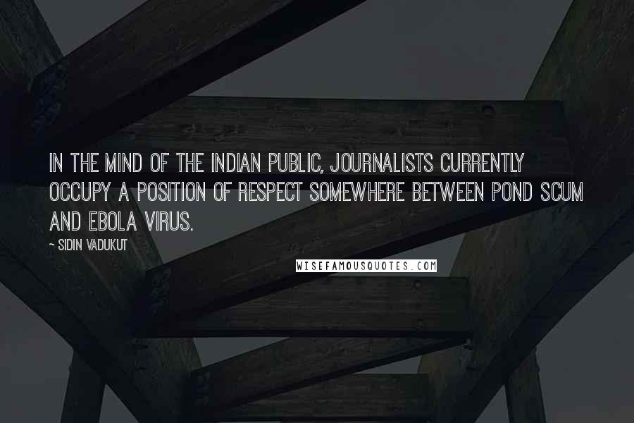 Sidin Vadukut Quotes: In the mind of the Indian public, journalists currently occupy a position of respect somewhere between pond scum and Ebola virus.