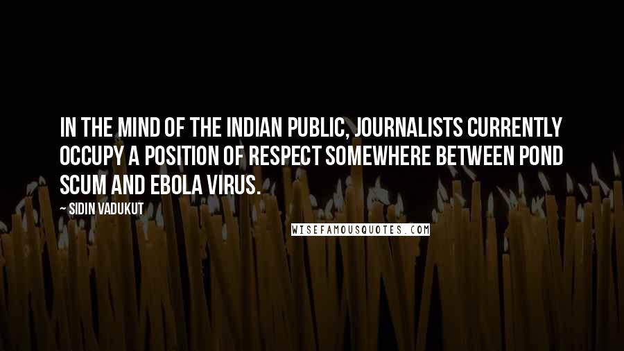 Sidin Vadukut Quotes: In the mind of the Indian public, journalists currently occupy a position of respect somewhere between pond scum and Ebola virus.