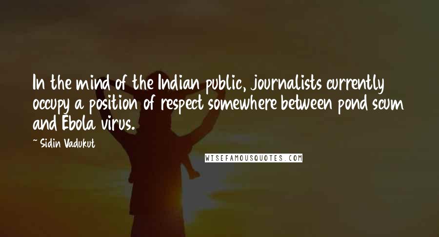 Sidin Vadukut Quotes: In the mind of the Indian public, journalists currently occupy a position of respect somewhere between pond scum and Ebola virus.