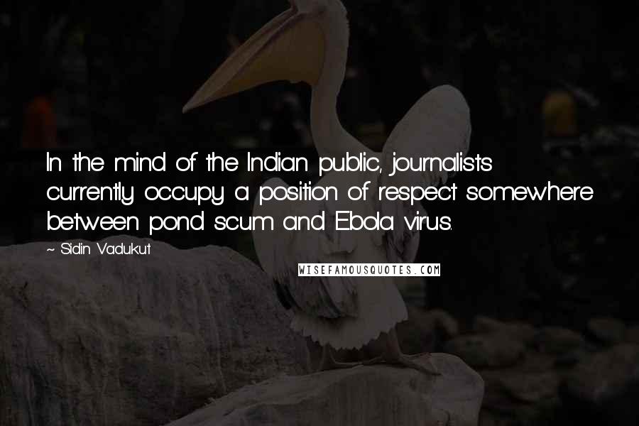 Sidin Vadukut Quotes: In the mind of the Indian public, journalists currently occupy a position of respect somewhere between pond scum and Ebola virus.