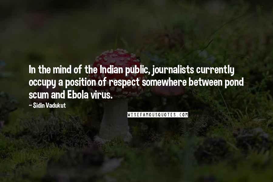 Sidin Vadukut Quotes: In the mind of the Indian public, journalists currently occupy a position of respect somewhere between pond scum and Ebola virus.