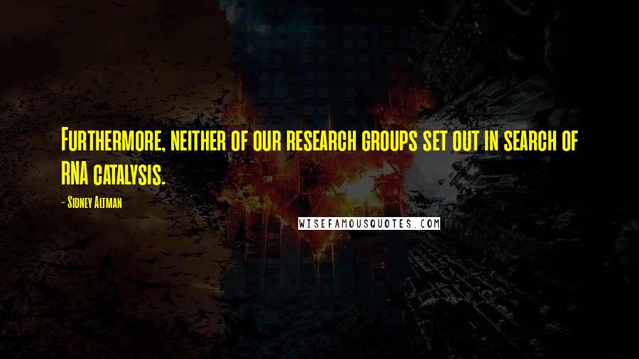 Sidney Altman Quotes: Furthermore, neither of our research groups set out in search of RNA catalysis.