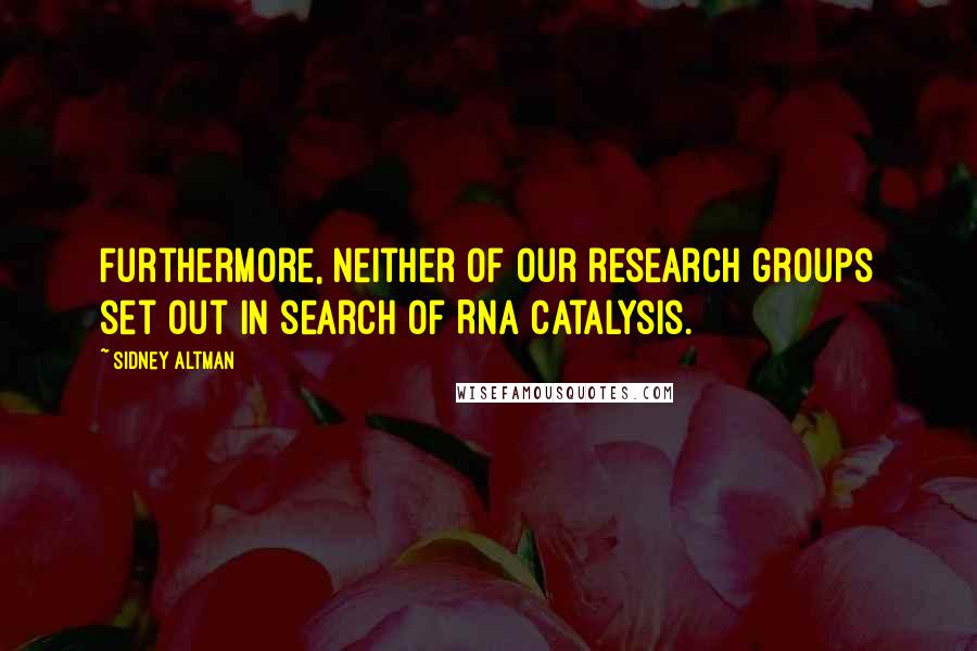 Sidney Altman Quotes: Furthermore, neither of our research groups set out in search of RNA catalysis.