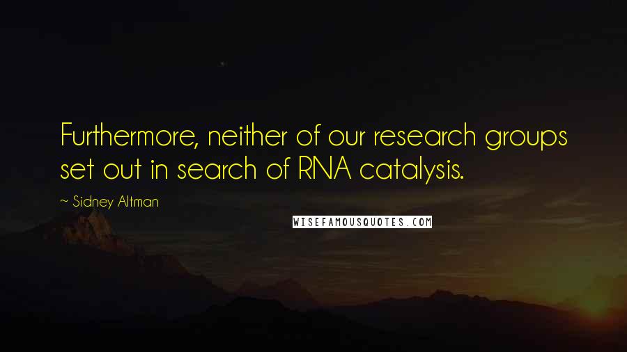 Sidney Altman Quotes: Furthermore, neither of our research groups set out in search of RNA catalysis.
