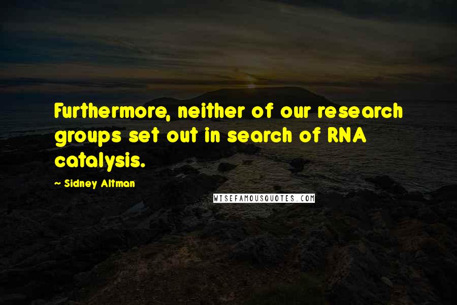 Sidney Altman Quotes: Furthermore, neither of our research groups set out in search of RNA catalysis.