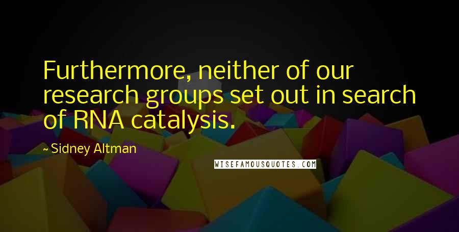 Sidney Altman Quotes: Furthermore, neither of our research groups set out in search of RNA catalysis.