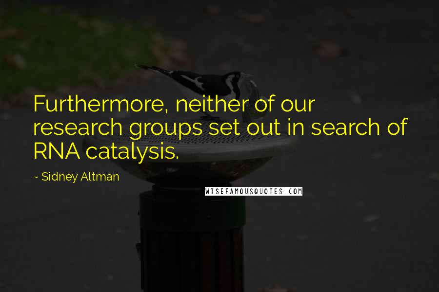 Sidney Altman Quotes: Furthermore, neither of our research groups set out in search of RNA catalysis.