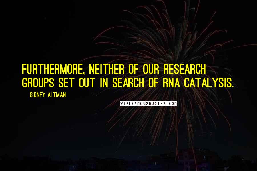 Sidney Altman Quotes: Furthermore, neither of our research groups set out in search of RNA catalysis.