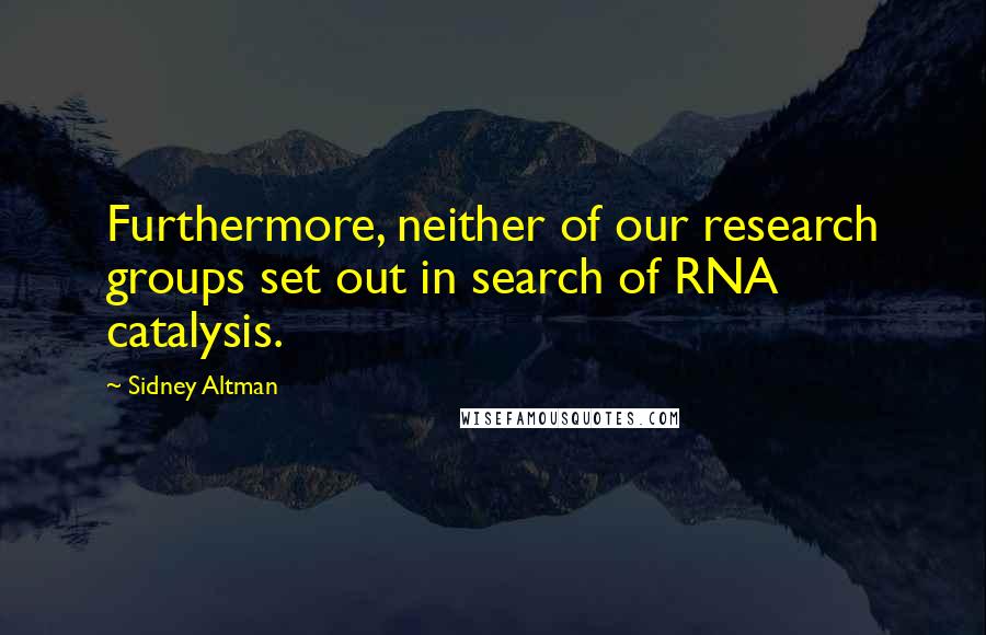 Sidney Altman Quotes: Furthermore, neither of our research groups set out in search of RNA catalysis.