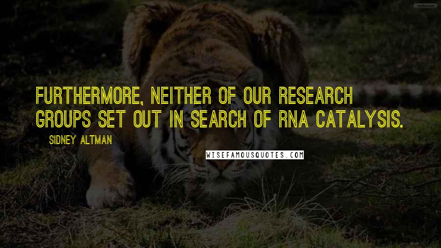 Sidney Altman Quotes: Furthermore, neither of our research groups set out in search of RNA catalysis.