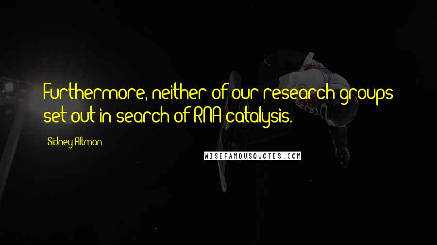 Sidney Altman Quotes: Furthermore, neither of our research groups set out in search of RNA catalysis.
