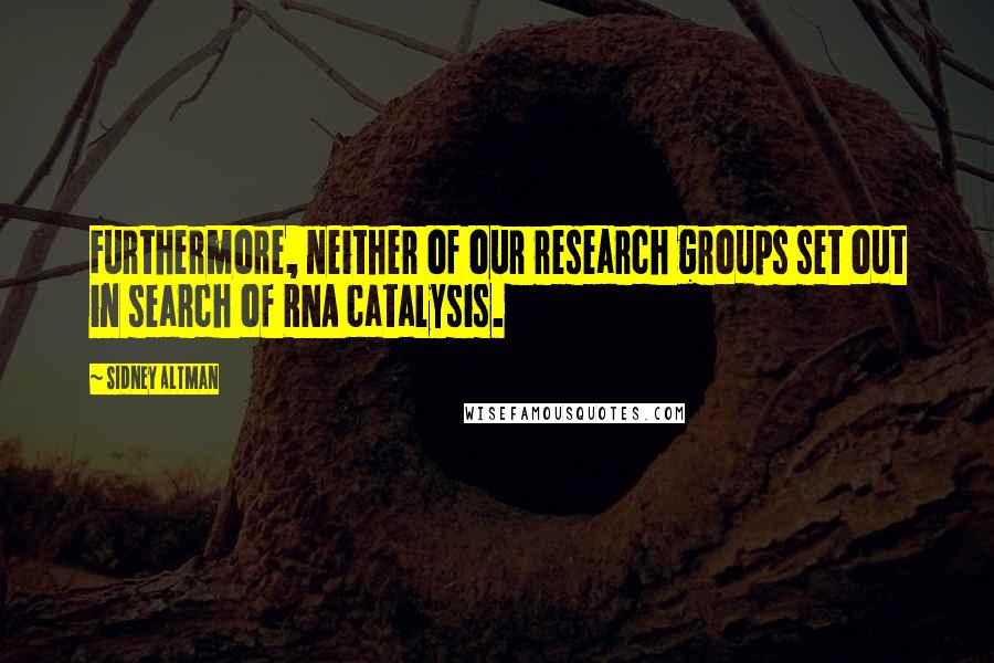 Sidney Altman Quotes: Furthermore, neither of our research groups set out in search of RNA catalysis.