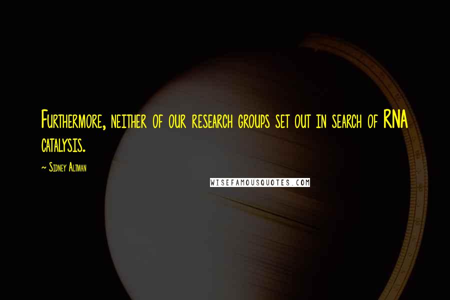 Sidney Altman Quotes: Furthermore, neither of our research groups set out in search of RNA catalysis.