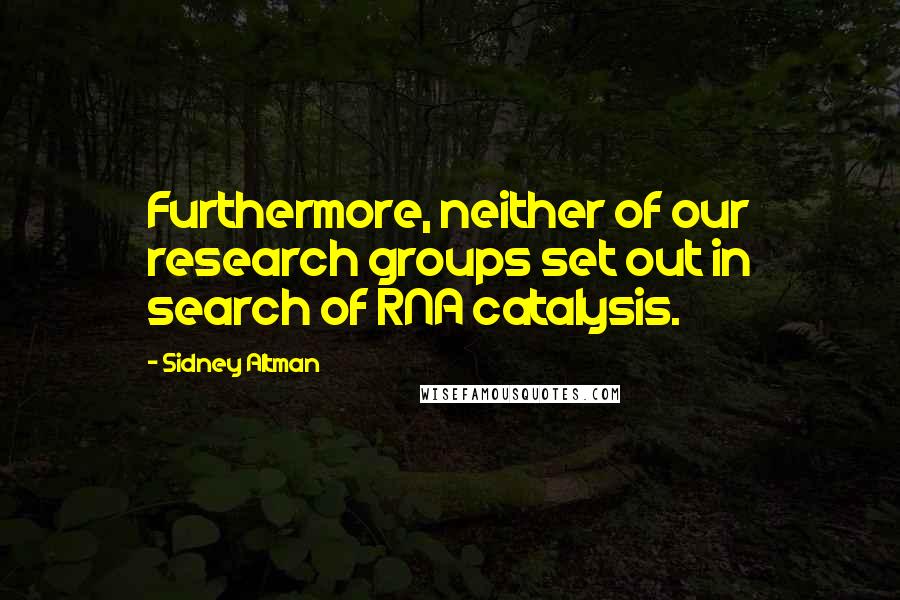 Sidney Altman Quotes: Furthermore, neither of our research groups set out in search of RNA catalysis.