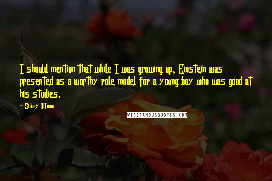 Sidney Altman Quotes: I should mention that while I was growing up, Einstein was presented as a worthy role model for a young boy who was good at his studies.