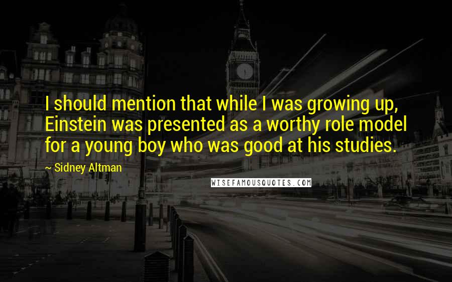 Sidney Altman Quotes: I should mention that while I was growing up, Einstein was presented as a worthy role model for a young boy who was good at his studies.