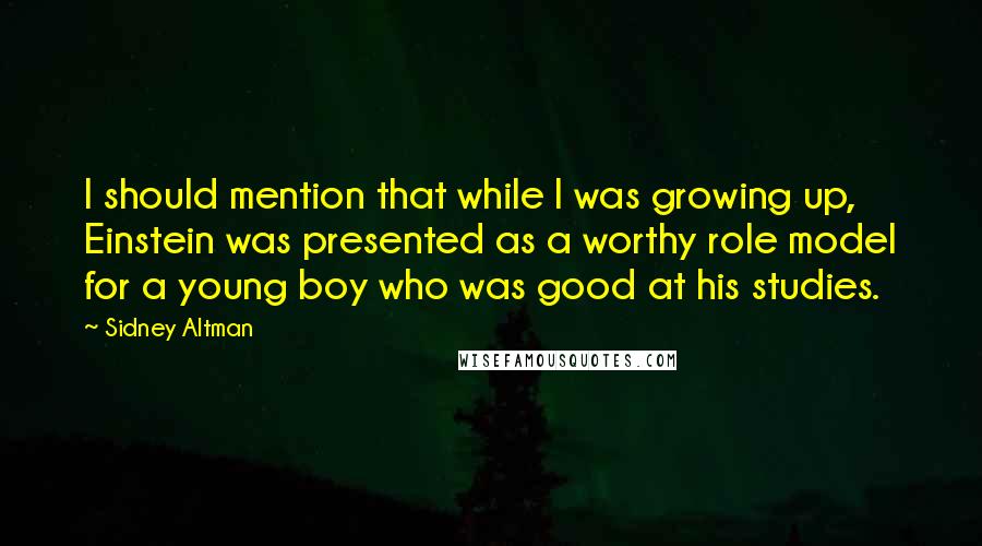 Sidney Altman Quotes: I should mention that while I was growing up, Einstein was presented as a worthy role model for a young boy who was good at his studies.