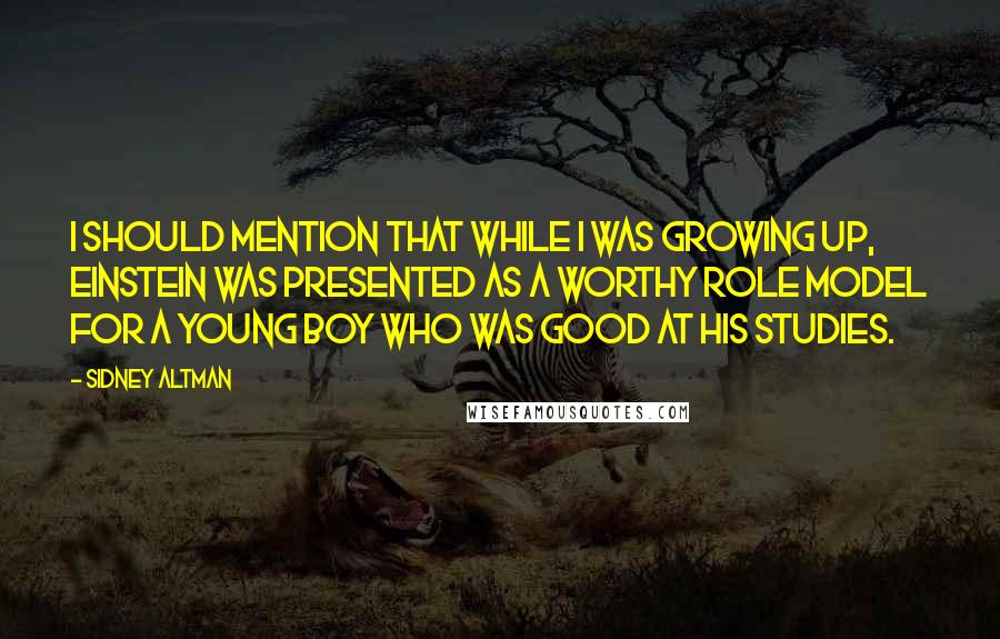 Sidney Altman Quotes: I should mention that while I was growing up, Einstein was presented as a worthy role model for a young boy who was good at his studies.