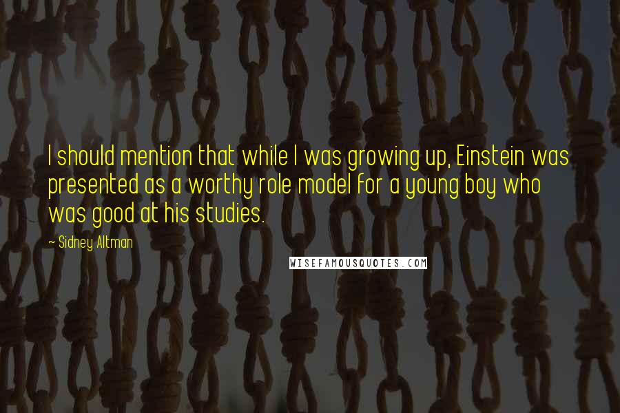 Sidney Altman Quotes: I should mention that while I was growing up, Einstein was presented as a worthy role model for a young boy who was good at his studies.