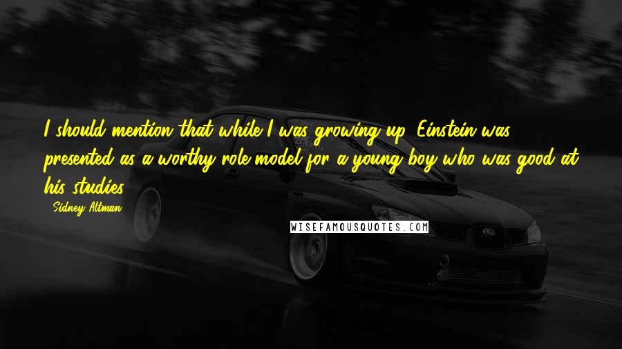 Sidney Altman Quotes: I should mention that while I was growing up, Einstein was presented as a worthy role model for a young boy who was good at his studies.