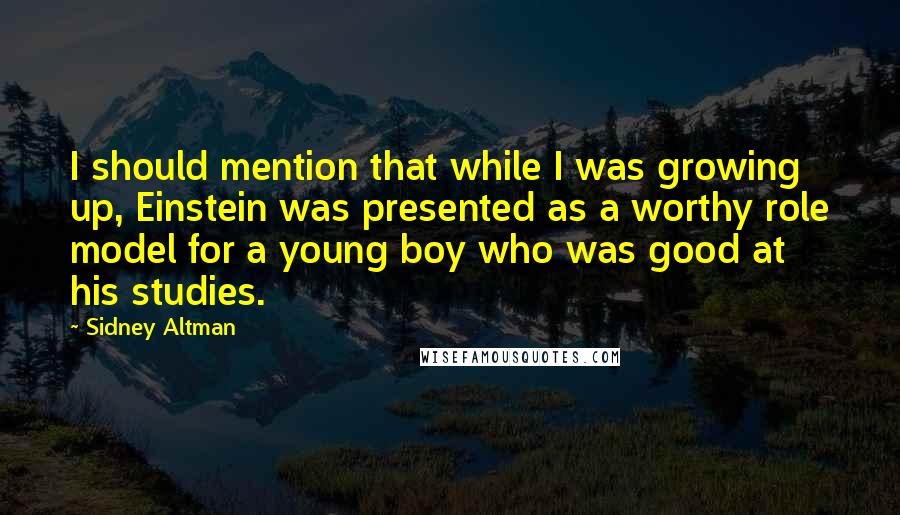 Sidney Altman Quotes: I should mention that while I was growing up, Einstein was presented as a worthy role model for a young boy who was good at his studies.