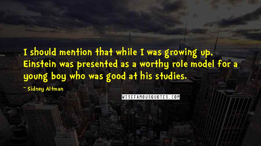 Sidney Altman Quotes: I should mention that while I was growing up, Einstein was presented as a worthy role model for a young boy who was good at his studies.