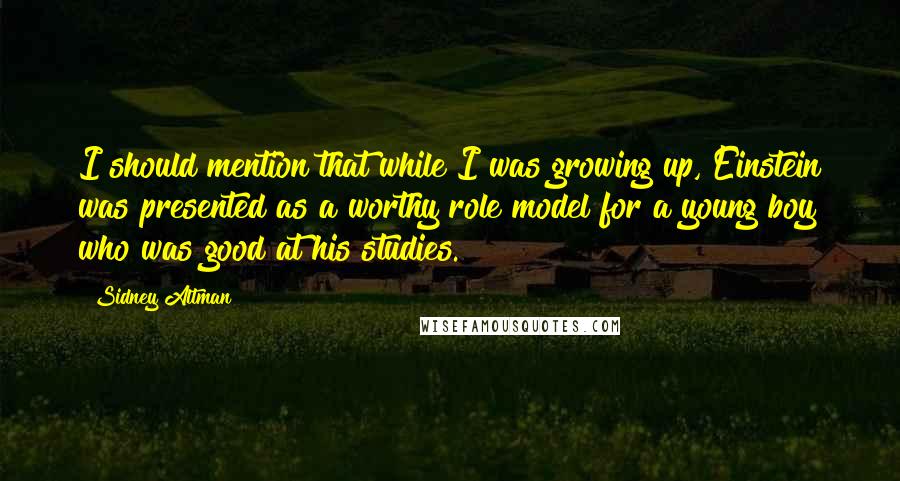 Sidney Altman Quotes: I should mention that while I was growing up, Einstein was presented as a worthy role model for a young boy who was good at his studies.