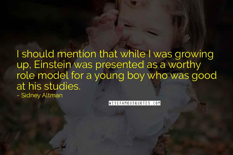 Sidney Altman Quotes: I should mention that while I was growing up, Einstein was presented as a worthy role model for a young boy who was good at his studies.