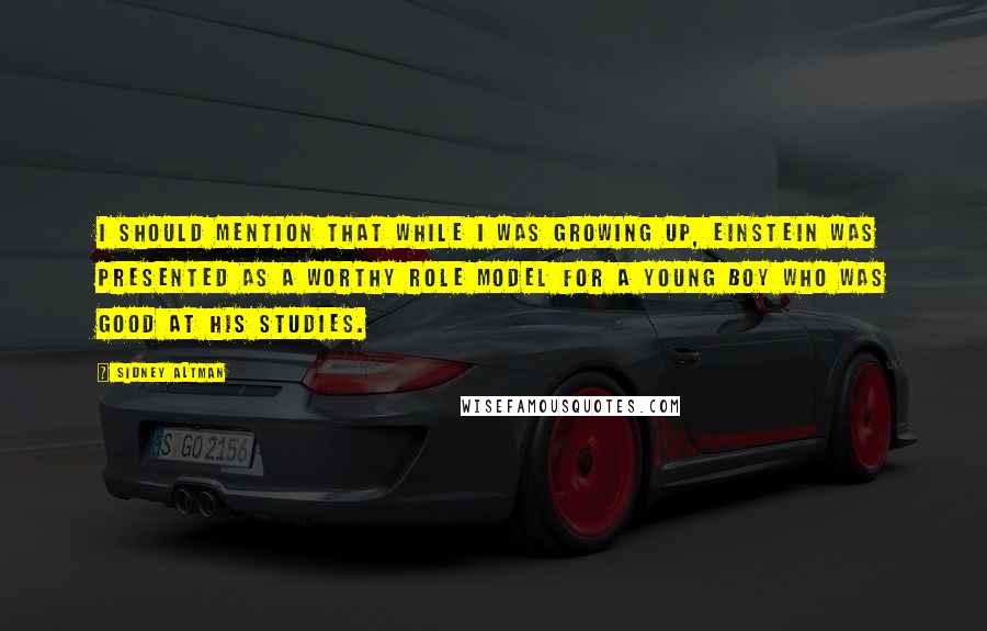 Sidney Altman Quotes: I should mention that while I was growing up, Einstein was presented as a worthy role model for a young boy who was good at his studies.