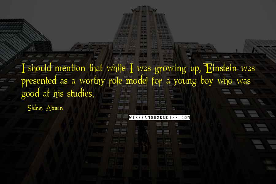 Sidney Altman Quotes: I should mention that while I was growing up, Einstein was presented as a worthy role model for a young boy who was good at his studies.
