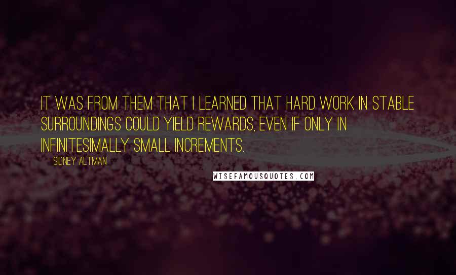 Sidney Altman Quotes: It was from them that I learned that hard work in stable surroundings could yield rewards, even if only in infinitesimally small increments.