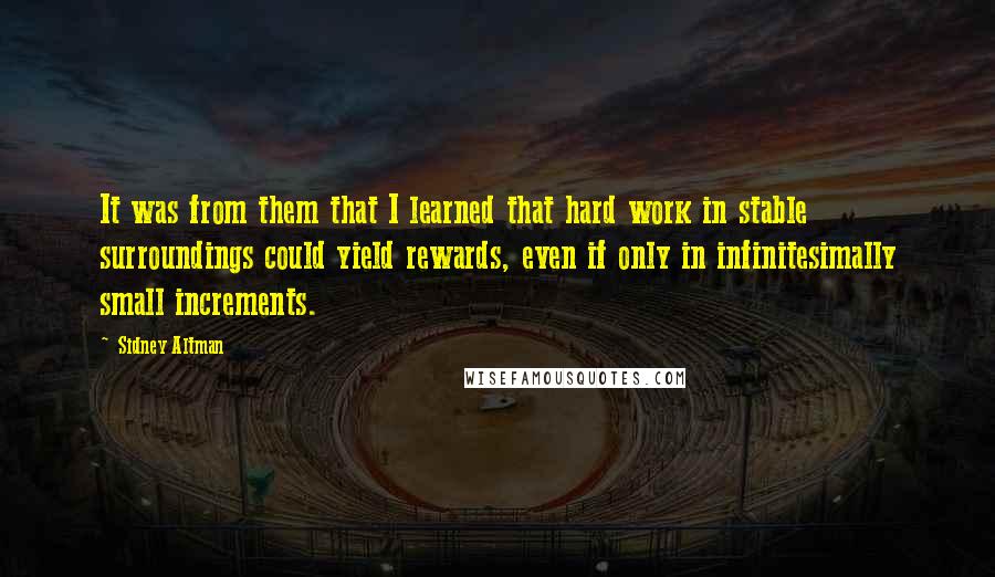 Sidney Altman Quotes: It was from them that I learned that hard work in stable surroundings could yield rewards, even if only in infinitesimally small increments.