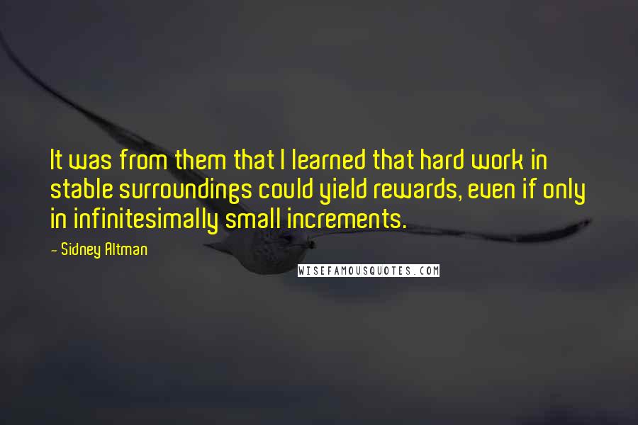 Sidney Altman Quotes: It was from them that I learned that hard work in stable surroundings could yield rewards, even if only in infinitesimally small increments.