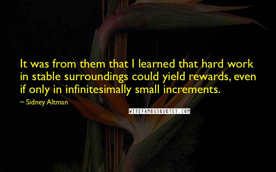 Sidney Altman Quotes: It was from them that I learned that hard work in stable surroundings could yield rewards, even if only in infinitesimally small increments.