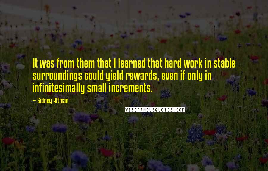 Sidney Altman Quotes: It was from them that I learned that hard work in stable surroundings could yield rewards, even if only in infinitesimally small increments.