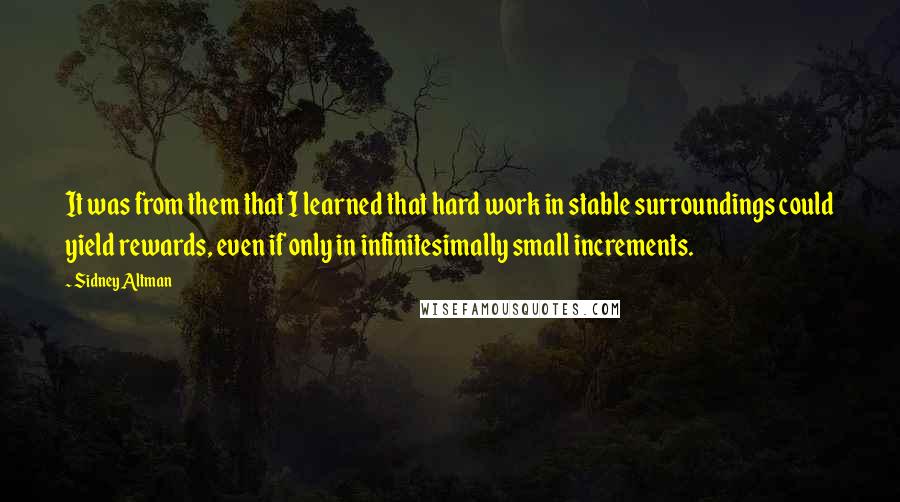 Sidney Altman Quotes: It was from them that I learned that hard work in stable surroundings could yield rewards, even if only in infinitesimally small increments.