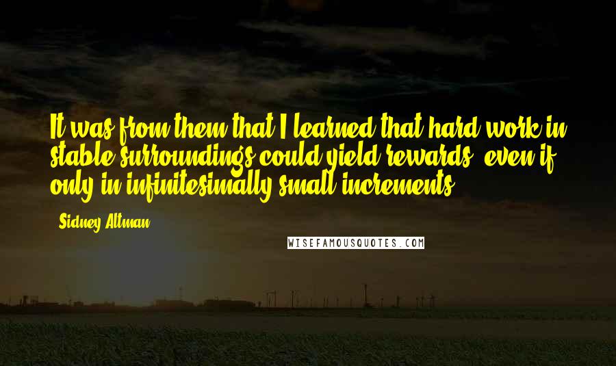 Sidney Altman Quotes: It was from them that I learned that hard work in stable surroundings could yield rewards, even if only in infinitesimally small increments.