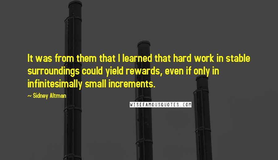 Sidney Altman Quotes: It was from them that I learned that hard work in stable surroundings could yield rewards, even if only in infinitesimally small increments.