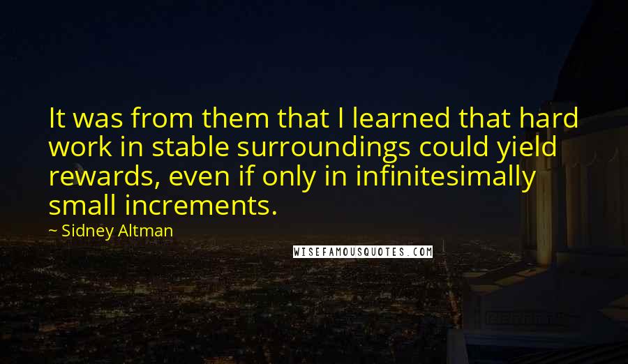 Sidney Altman Quotes: It was from them that I learned that hard work in stable surroundings could yield rewards, even if only in infinitesimally small increments.