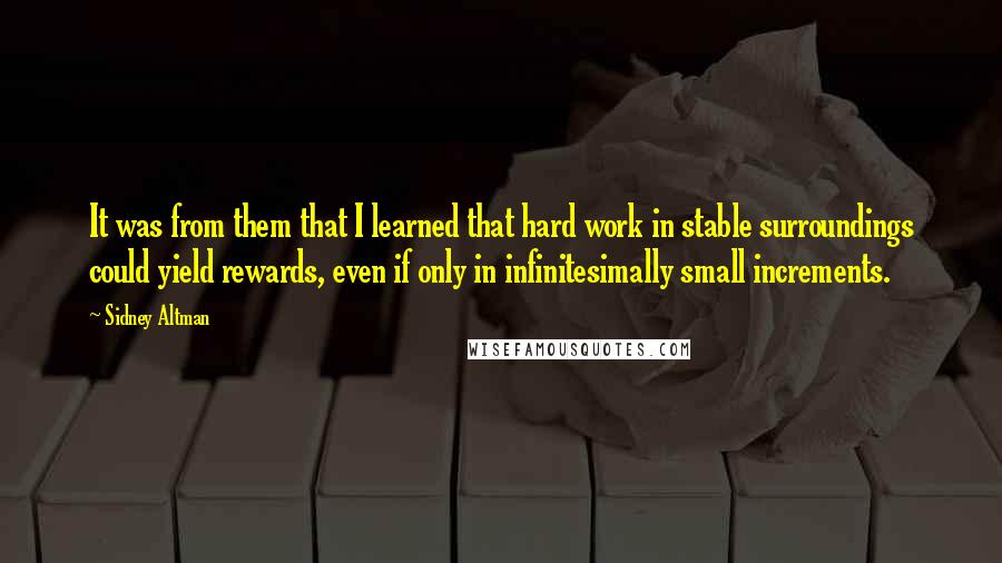 Sidney Altman Quotes: It was from them that I learned that hard work in stable surroundings could yield rewards, even if only in infinitesimally small increments.