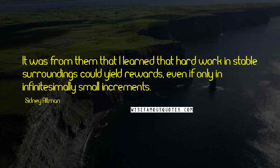 Sidney Altman Quotes: It was from them that I learned that hard work in stable surroundings could yield rewards, even if only in infinitesimally small increments.